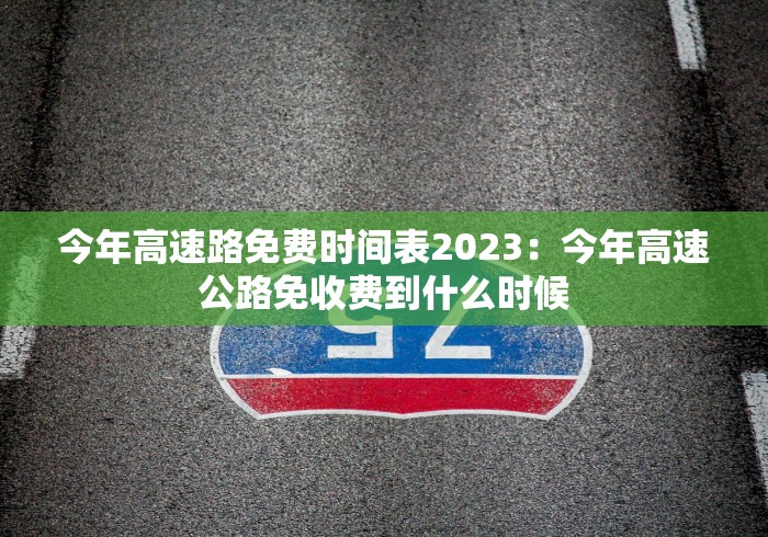 今年高速路免费时间表2023：今年高速公路免收费到什么时候