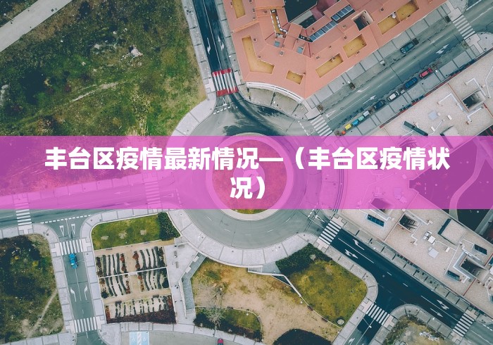 丰台区疫情最新情况—（丰台区疫情状况）