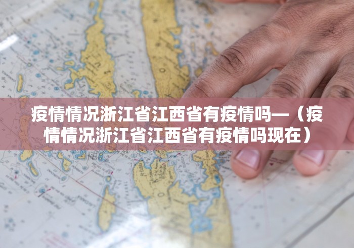 疫情情况浙江省江西省有疫情吗—（疫情情况浙江省江西省有疫情吗现在）