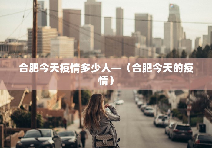 合肥今天疫情多少人—（合肥今天的疫情）