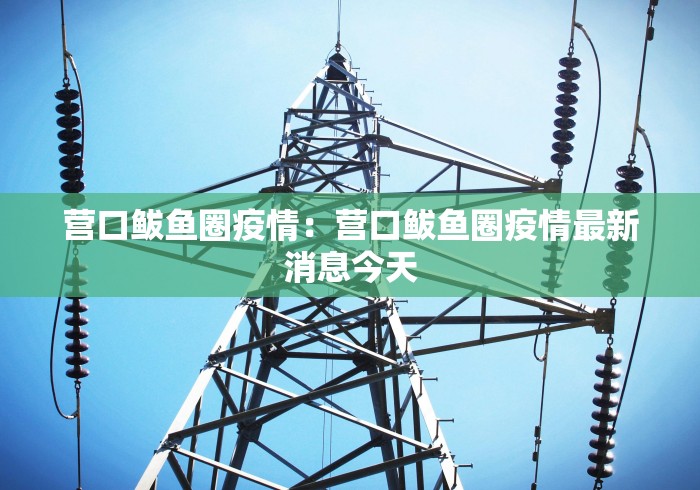 营口鲅鱼圈疫情：营口鲅鱼圈疫情最新消息今天