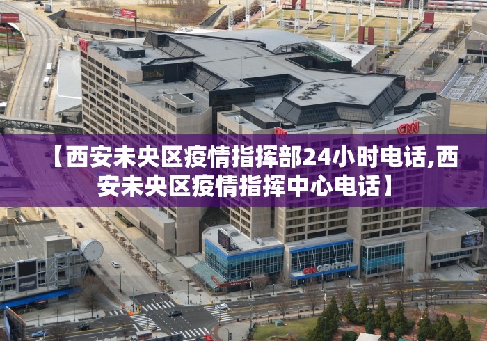 【西安未央区疫情指挥部24小时电话,西安未央区疫情指挥中心电话】