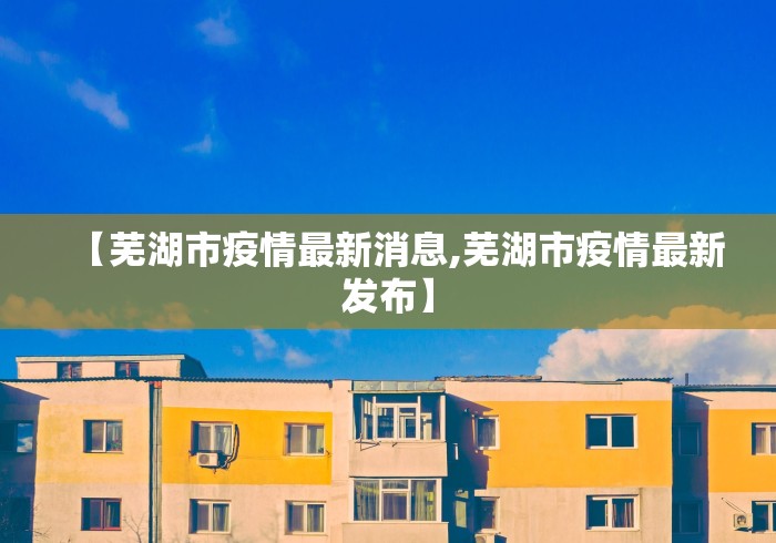 【芜湖市疫情最新消息,芜湖市疫情最新发布】