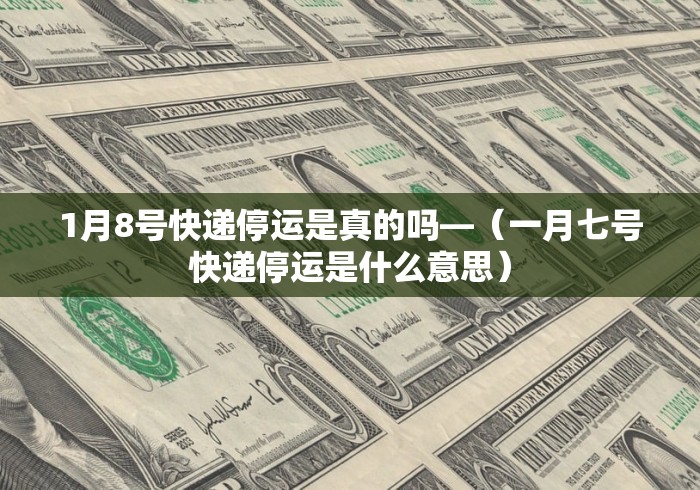 1月8号快递停运是真的吗—（一月七号快递停运是什么意思）