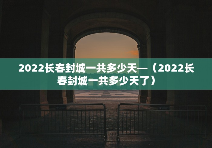 2022长春封城一共多少天—（2022长春封城一共多少天了）