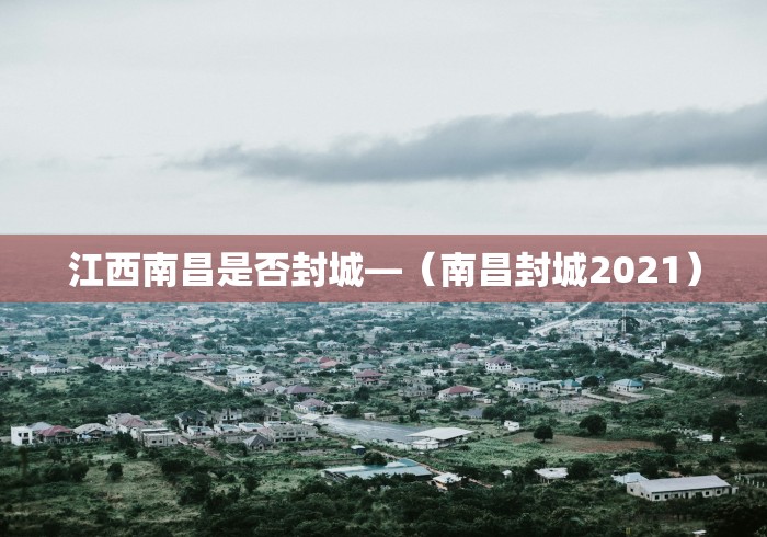 江西南昌是否封城—（南昌封城2021）