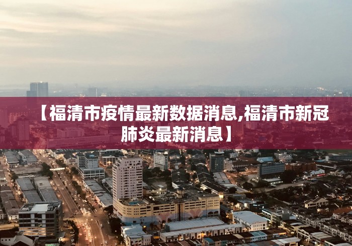 【福清市疫情最新数据消息,福清市新冠肺炎最新消息】