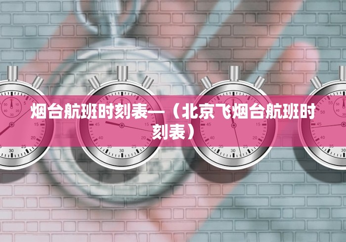 烟台航班时刻表—（北京飞烟台航班时刻表）