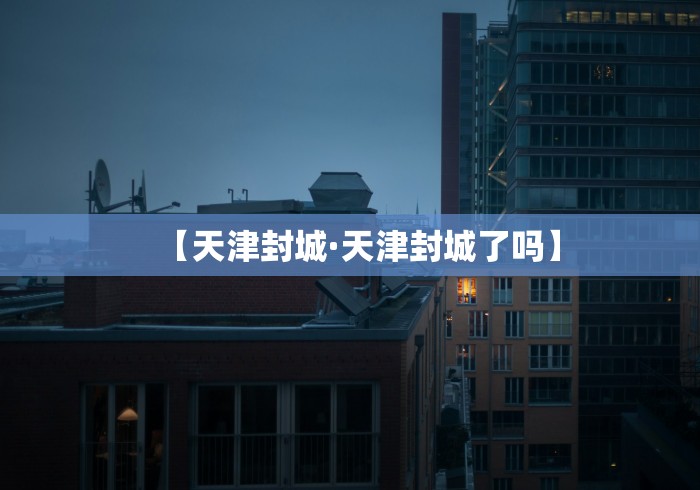 【天津封城·天津封城了吗】