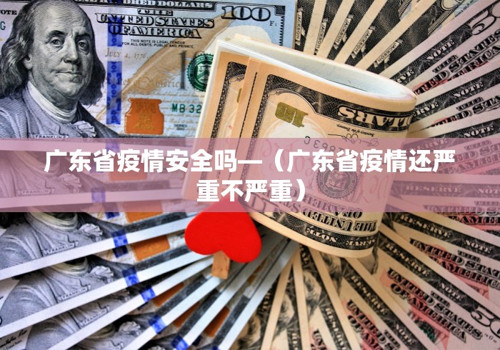 广东省疫情安全吗—（广东省疫情还严重不严重）