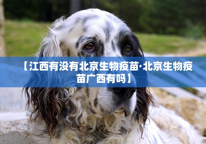【江西有没有北京生物疫苗·北京生物疫苗广西有吗】