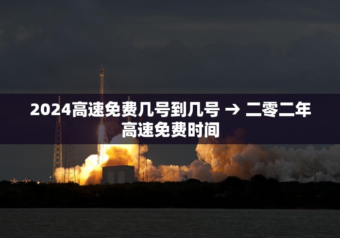 2024高速免费几号到几号 → 二零二年高速免费时间