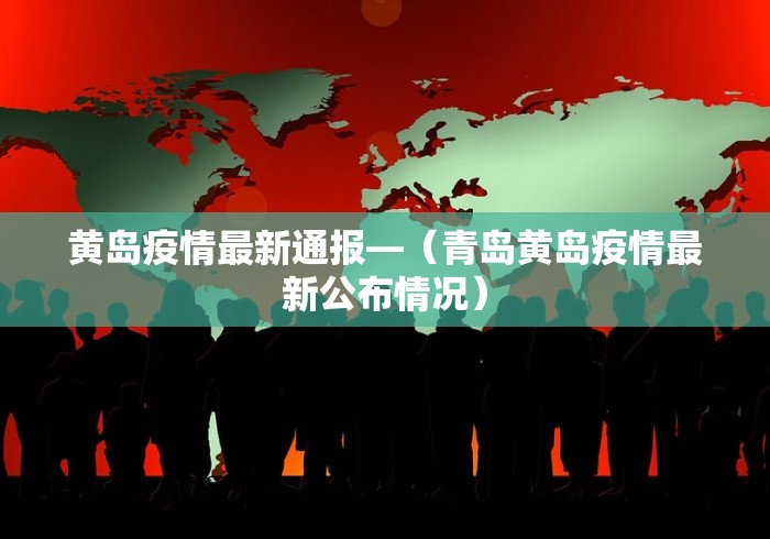 黄岛疫情最新通报—（青岛黄岛疫情最新公布情况）