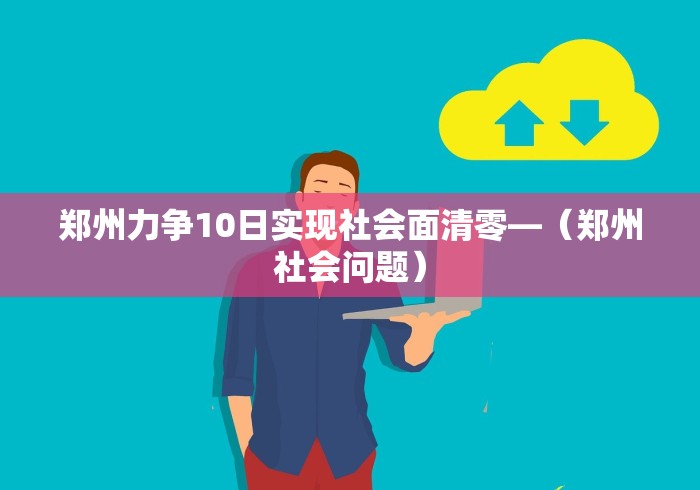 郑州力争10日实现社会面清零—（郑州社会问题）