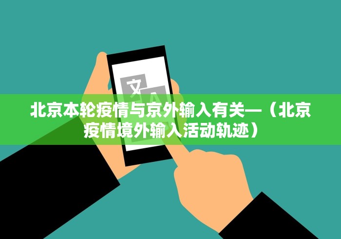 北京本轮疫情与京外输入有关—（北京疫情境外输入活动轨迹）