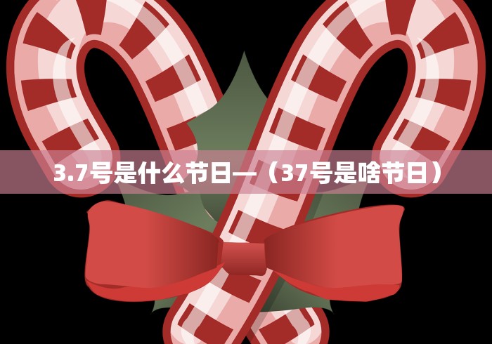 3.7号是什么节日—（37号是啥节日）