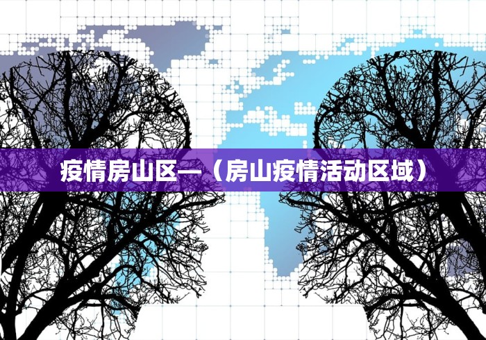 疫情房山区—（房山疫情活动区域）