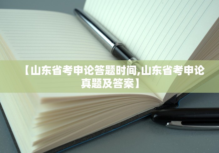 【山东省考申论答题时间,山东省考申论真题及答案】