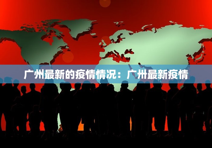广州最新的疫情情况：广卅最新疫情