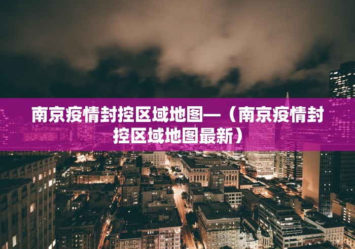 南京疫情封控区域地图—（南京疫情封控区域地图最新）