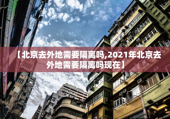 【北京去外地需要隔离吗,2021年北京去外地需要隔离吗现在】
