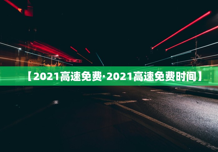 【2021高速免费·2021高速免费时间】
