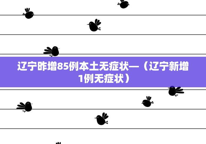 辽宁昨增85例本土无症状—（辽宁新增1例无症状）
