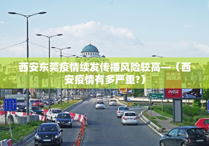 西安东莞疫情续发传播风险较高—（西安疫情有多严重?）