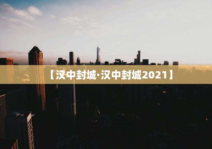 【汉中封城·汉中封城2021】