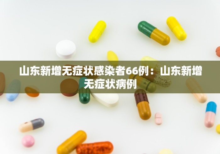 山东新增无症状感染者66例：山东新增无症状病例