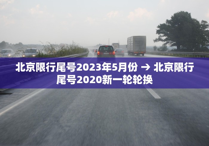 北京限行尾号2023年5月份 → 北京限行尾号2020新一轮轮换