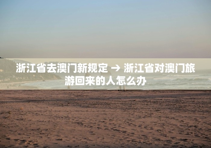浙江省去澳门新规定 → 浙江省对澳门旅游回来的人怎么办