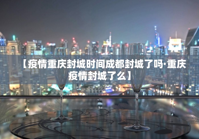 【疫情重庆封城时间成都封城了吗·重庆疫情封城了么】