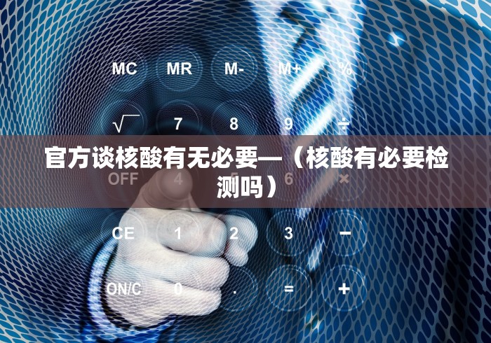 官方谈核酸有无必要—（核酸有必要检测吗）