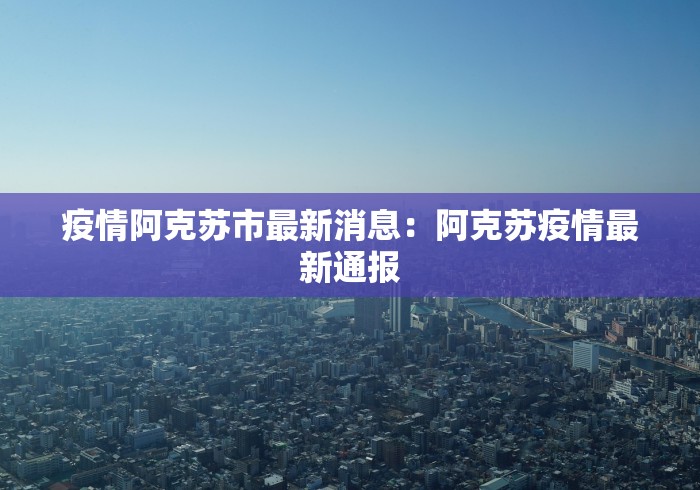 疫情阿克苏市最新消息：阿克苏疫情最新通报