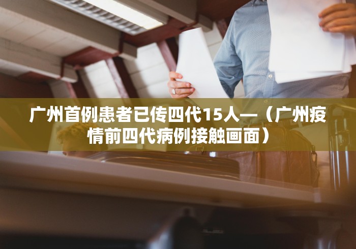 广州首例患者已传四代15人—（广州疫情前四代病例接触画面）
