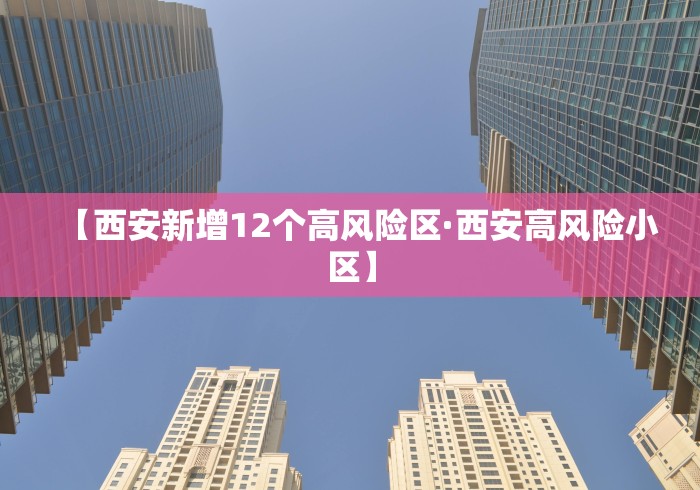 【西安新增12个高风险区·西安高风险小区】 【西安新增12个高风险区·西安高风险小区】