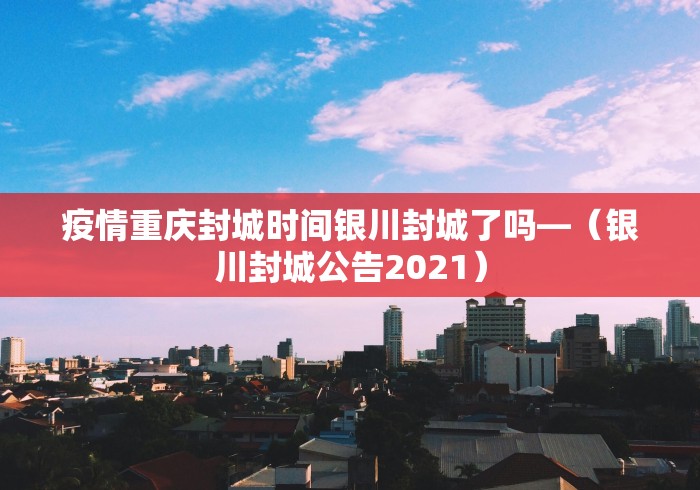 疫情重庆封城时间银川封城了吗—（银川封城公告2021）