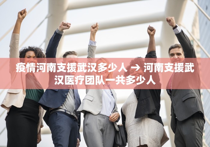疫情河南支援武汉多少人 → 河南支援武汉医疗团队一共多少人