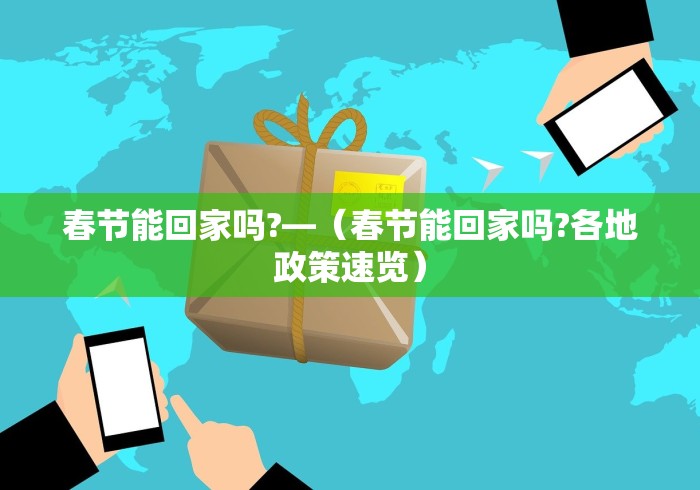 春节能回家吗?—（春节能回家吗?各地政策速览）