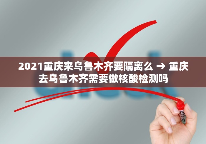 2021重庆来乌鲁木齐要隔离么 → 重庆去乌鲁木齐需要做核酸检测吗