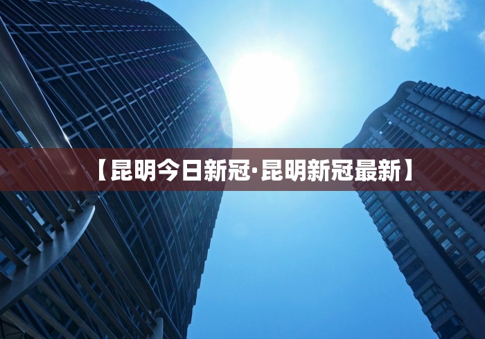 【昆明今日新冠·昆明新冠最新】