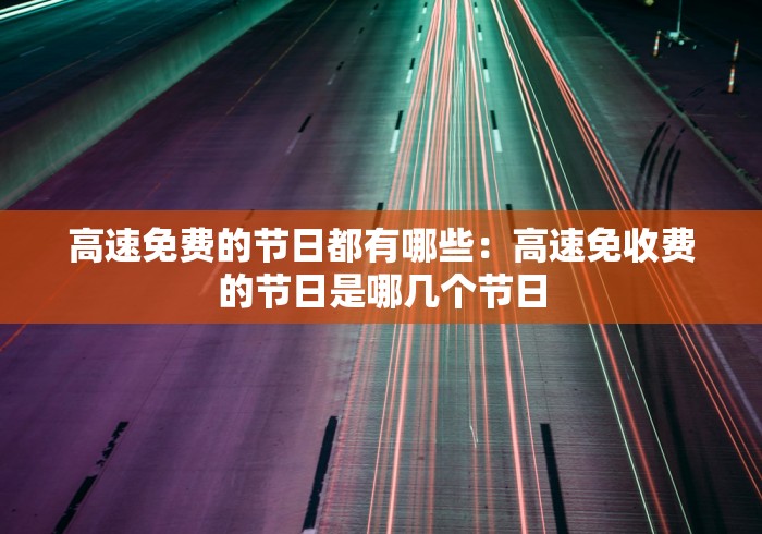 高速免费的节日都有哪些：高速免收费的节日是哪几个节日