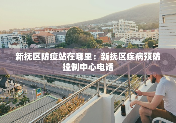新抚区防疫站在哪里：新抚区疾病预防控制中心电话