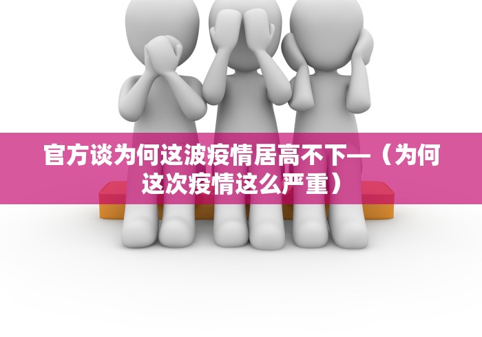 官方谈为何这波疫情居高不下—（为何这次疫情这么严重）