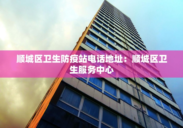 顺城区卫生防疫站电话地址：顺城区卫生服务中心