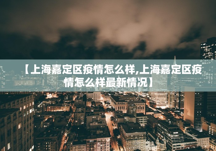 【上海嘉定区疫情怎么样,上海嘉定区疫情怎么样最新情况】