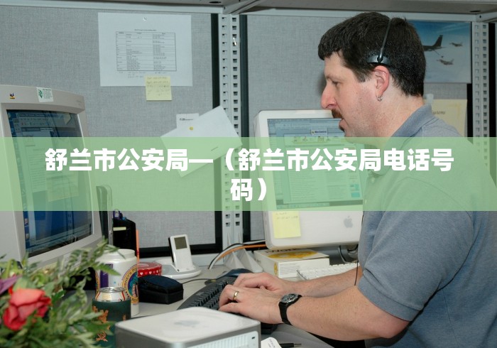 舒兰市公安局—（舒兰市公安局电话号码）