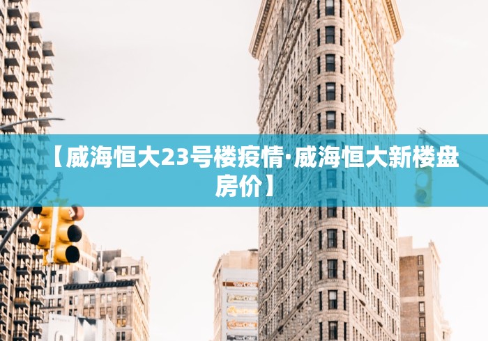【威海恒大23号楼疫情·威海恒大新楼盘房价】