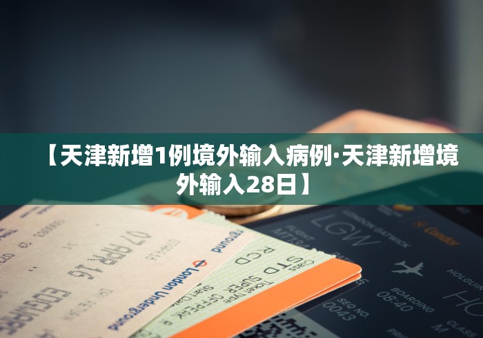 【天津新增1例境外输入病例·天津新增境外输入28日】